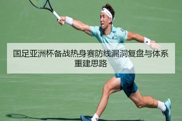 国足亚洲杯备战热身赛防线漏洞复盘与体系重建思路